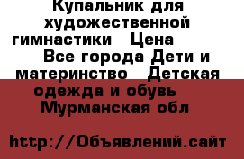 Купальник для художественной гимнастики › Цена ­ 20 000 - Все города Дети и материнство » Детская одежда и обувь   . Мурманская обл.